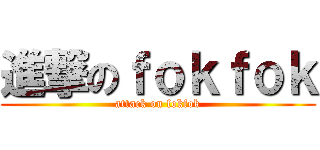 進撃のｆｏｋｆｏｋ (attack on fokfok)