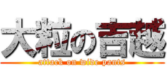 大粒の吉越 (attack on wide pants)
