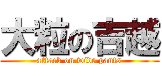 大粒の吉越 (attack on wide pants)