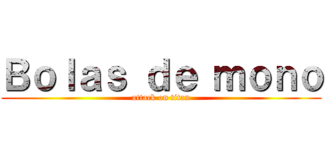 Ｂｏｌａｓ ｄｅ ｍｏｎｏ (attack on titan)