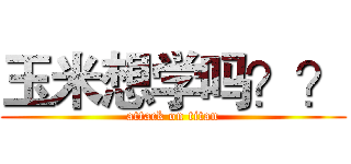 玉米想学吗？？ (attack on titan)