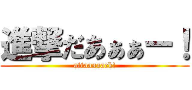 進撃だあぁぁー！ (attaaaaack!)