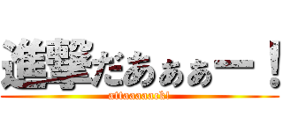 進撃だあぁぁー！ (attaaaaack!)