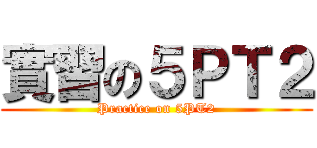 實習の５ＰＴ２ (Practice on 5PT2)