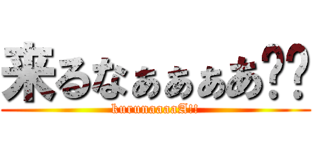 来るなぁぁぁあ‼︎ (kurunaaaaA!!)