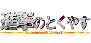 進撃のとくやす (attack on Tokuyasu)