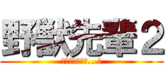 野獣先輩２ (良い世、来いよ...!)