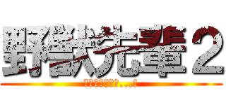 野獣先輩２ (良い世、来いよ...!)