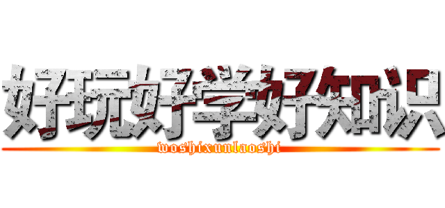 好玩好学好知识 (woshixunlaoshi)