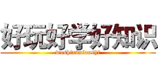 好玩好学好知识 (woshixunlaoshi)