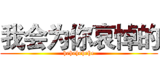 我会为你哀悼的 (hehehehehe)