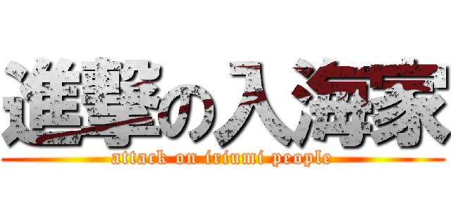 進撃の入海家 (attack on iriumi people)