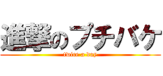 進撃のプチバケ (twice a day)