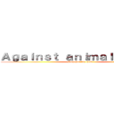 Ａｇａｉｎｓｔ ａｎｉｍａｌ ａｂｕｓｅ (Stop hurting them!)