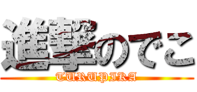 進撃のでこ (TURUPIKA)