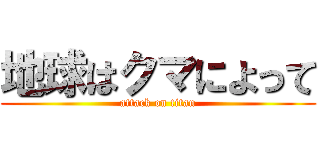 地球はクマによって (attack on titan)