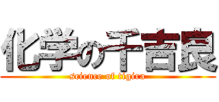 化学の千吉良 (science of tigira)