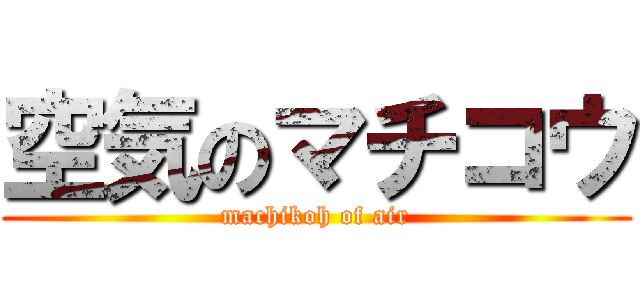 空気のマチコウ (machikoh of air)