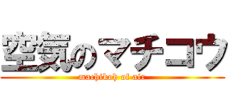 空気のマチコウ (machikoh of air)