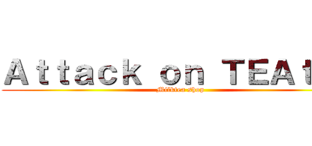 Ａｔｔａｃｋ ｏｎ ＴＥＡｔａｎ (Milktea shop)