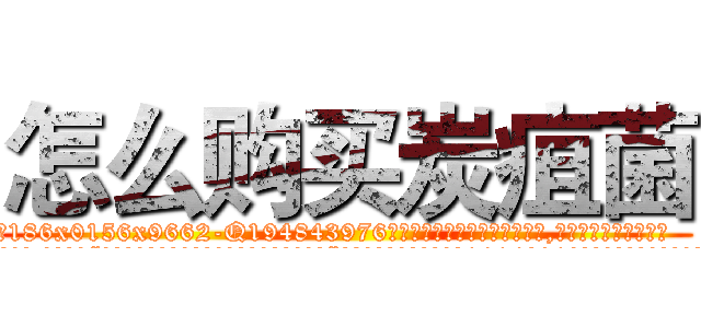 怎么购买炭疽菌 (怎么购买炭疽菌【电.话186x0156x9662-Q194843976林氏药业】我们做的是长期生意,靠的是老客户长期支持
参考消息网2月20日报道 韩媒称，“剩女多、离婚率高的城市，房价一定会上涨。”这是中国经济学家金岩石2016年12月参加在上海举行的房地产相关论坛时说的话。
)