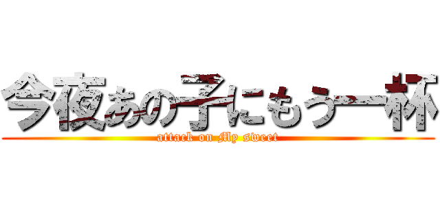 今夜あの子にもう一杯 (attack on My sweet)