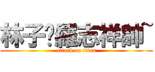 林子閎羅志祥帥~ (attack on titan)
