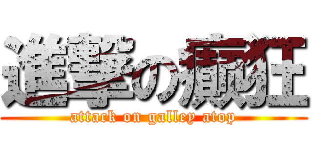 進撃の癫狂 (attack on galley atop)
