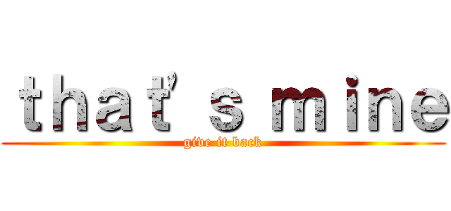 ｔｈａｔ'ｓ ｍｉｎｅ (give it back)