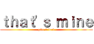 ｔｈａｔ'ｓ ｍｉｎｅ (give it back)