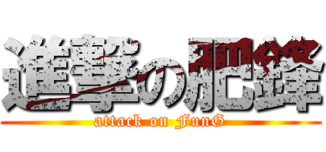 進撃の肥鋒 (attack on FunG)