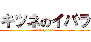 キツネのイバラ (fox thorns)