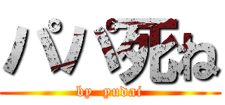パパ死ね (by  yudai)