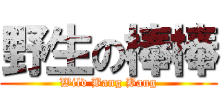 野生の棒棒 (Wild Bang Bang)