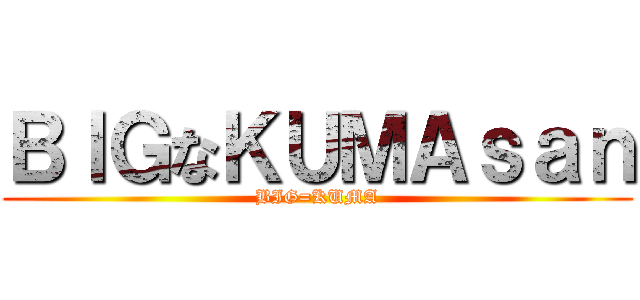 ＢＩＧなＫＵＭＡｓａｎ (BIG=KUMA)