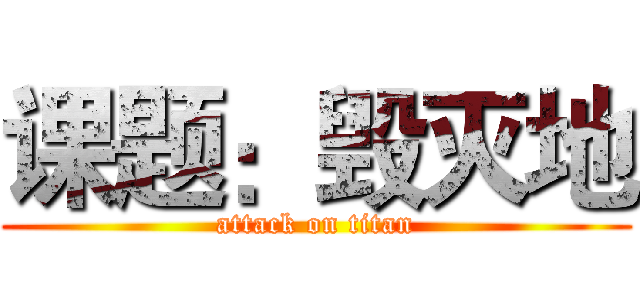 课题：毁灭地 (attack on titan)
