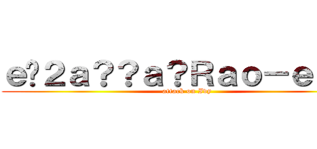 ｅ�２ａ？？ａ？Ｒａｏ－ｅ？�ｇ (attack on Ivy)