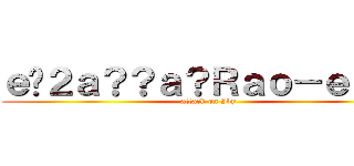 ｅ�２ａ？？ａ？Ｒａｏ－ｅ？�ｇ (attack on Ivy)