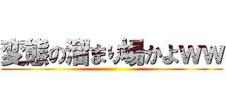 変態の溜まり場かよｗｗ ()