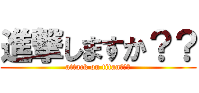 進撃しますか？？ (attack on titan？？？)