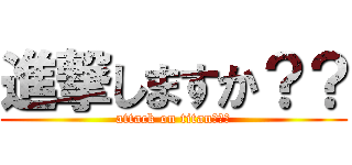 進撃しますか？？ (attack on titan？？？)