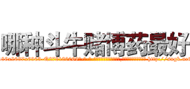 哪种斗牛赌博药最好 (哪种斗牛赌博药最好【电-186x2687x6963-Q278180069元-吉-药-业】我们做的是长期生意,靠的是老客户长期支持 http://sngk.net/cRTm0O
)