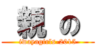  親 の  (iwayagirls-2015)