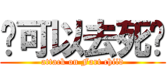 你可以去死啦 (attack on Fart child)