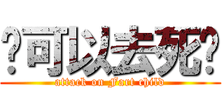 你可以去死啦 (attack on Fart child)