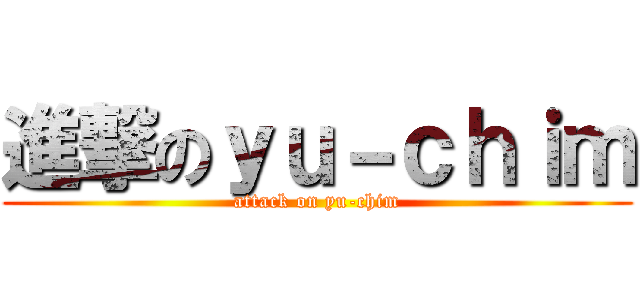 進撃のｙｕ－ｃｈｉｍ (attack on yu-chim)