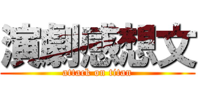演劇感想文 (attack on titan)