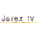 Ｊｅｒｅｘ ：ｖ  ()