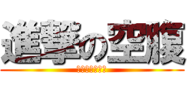 進撃の空腹 (〜胃袋の逆鱗〜)