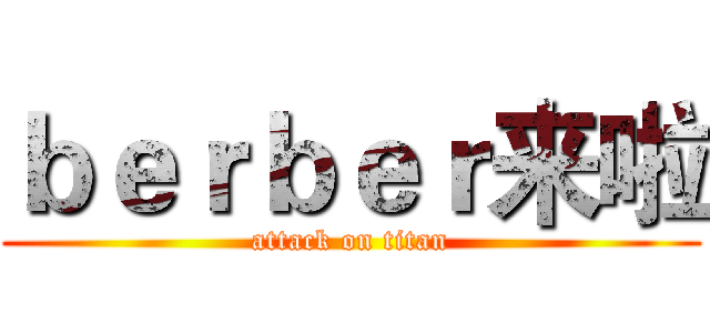 ｂｅｒｂｅｒ来啦 (attack on titan)